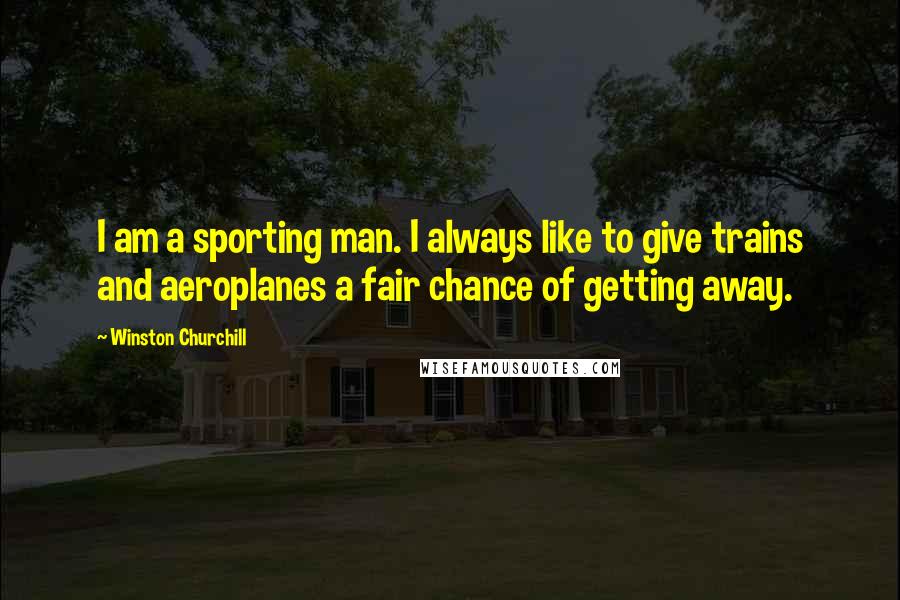 Winston Churchill Quotes: I am a sporting man. I always like to give trains and aeroplanes a fair chance of getting away.