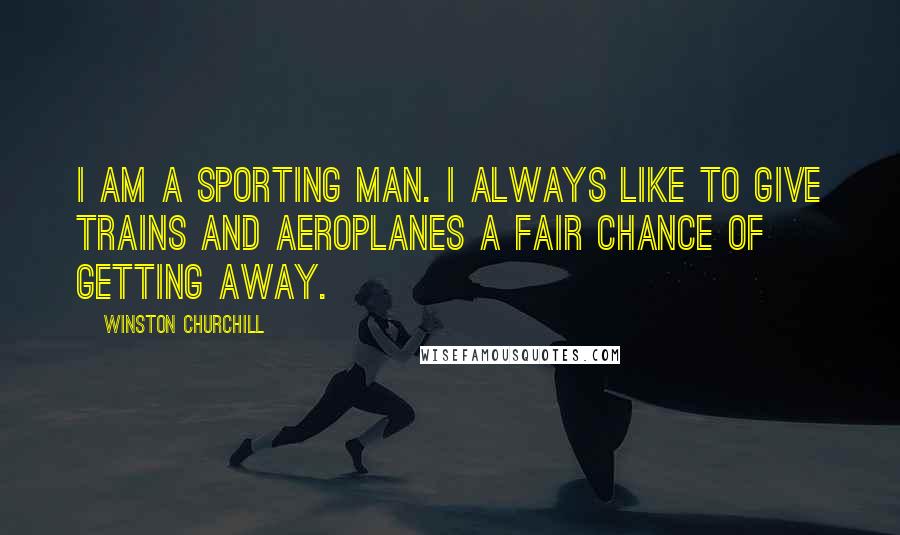 Winston Churchill Quotes: I am a sporting man. I always like to give trains and aeroplanes a fair chance of getting away.