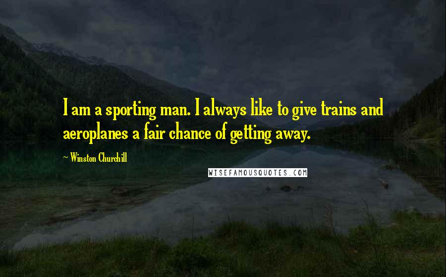 Winston Churchill Quotes: I am a sporting man. I always like to give trains and aeroplanes a fair chance of getting away.