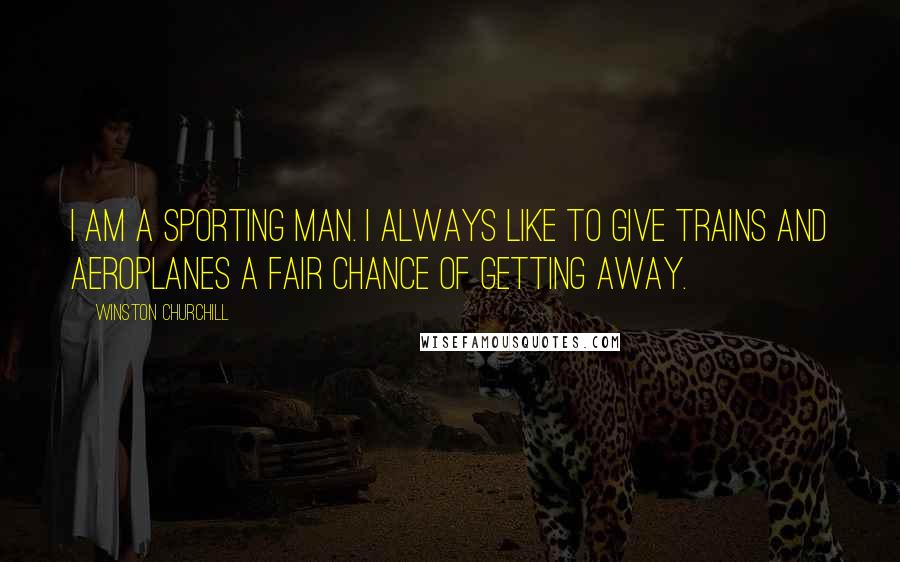Winston Churchill Quotes: I am a sporting man. I always like to give trains and aeroplanes a fair chance of getting away.