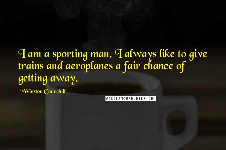 Winston Churchill Quotes: I am a sporting man. I always like to give trains and aeroplanes a fair chance of getting away.