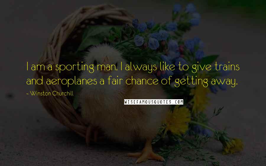 Winston Churchill Quotes: I am a sporting man. I always like to give trains and aeroplanes a fair chance of getting away.