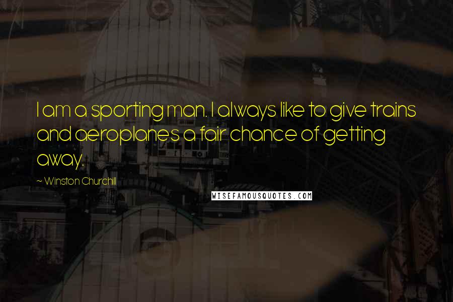 Winston Churchill Quotes: I am a sporting man. I always like to give trains and aeroplanes a fair chance of getting away.