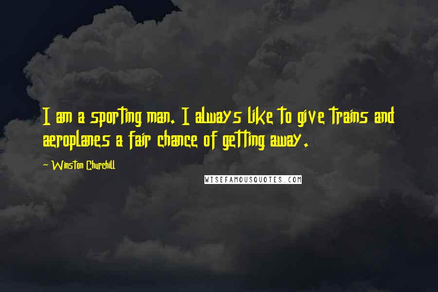 Winston Churchill Quotes: I am a sporting man. I always like to give trains and aeroplanes a fair chance of getting away.