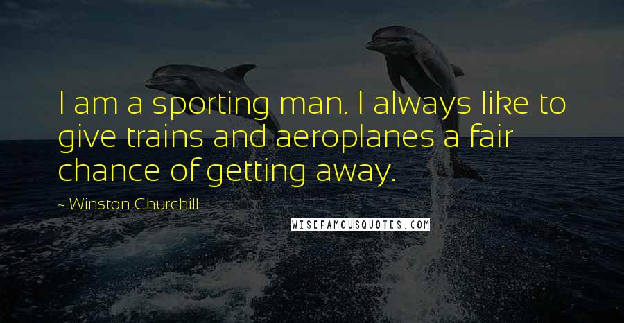 Winston Churchill Quotes: I am a sporting man. I always like to give trains and aeroplanes a fair chance of getting away.