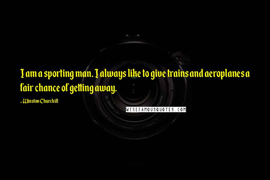 Winston Churchill Quotes: I am a sporting man. I always like to give trains and aeroplanes a fair chance of getting away.