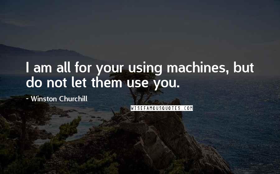 Winston Churchill Quotes: I am all for your using machines, but do not let them use you.