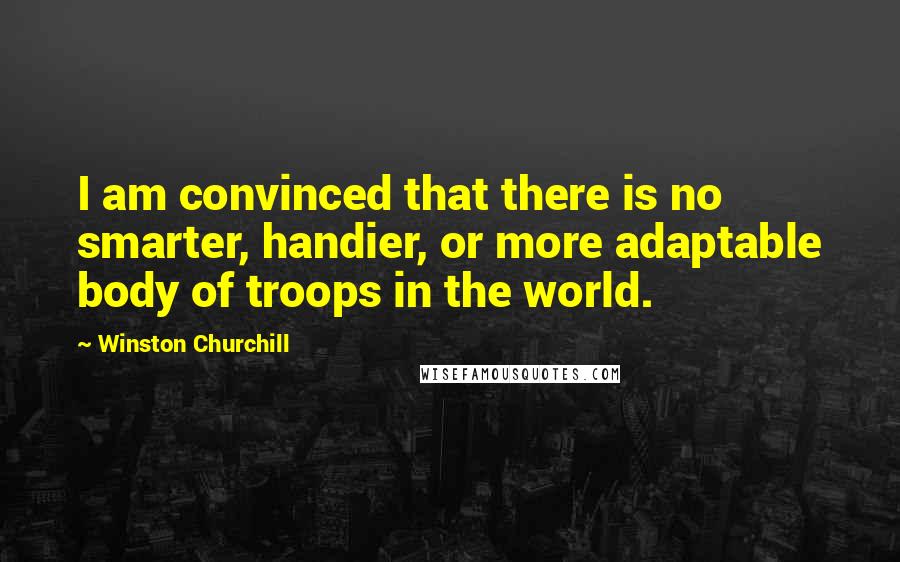 Winston Churchill Quotes: I am convinced that there is no smarter, handier, or more adaptable body of troops in the world.