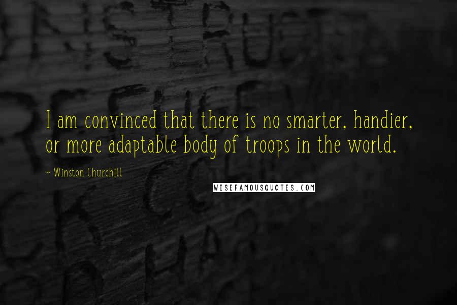 Winston Churchill Quotes: I am convinced that there is no smarter, handier, or more adaptable body of troops in the world.