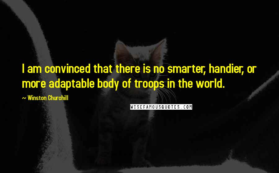 Winston Churchill Quotes: I am convinced that there is no smarter, handier, or more adaptable body of troops in the world.