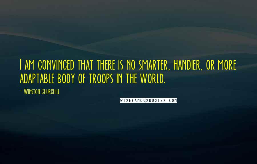 Winston Churchill Quotes: I am convinced that there is no smarter, handier, or more adaptable body of troops in the world.