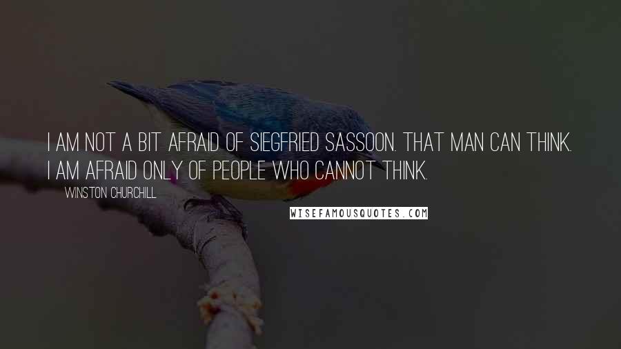 Winston Churchill Quotes: I am not a bit afraid of Siegfried Sassoon. That man can think. I am afraid only of people who cannot think.