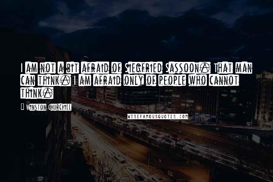 Winston Churchill Quotes: I am not a bit afraid of Siegfried Sassoon. That man can think. I am afraid only of people who cannot think.