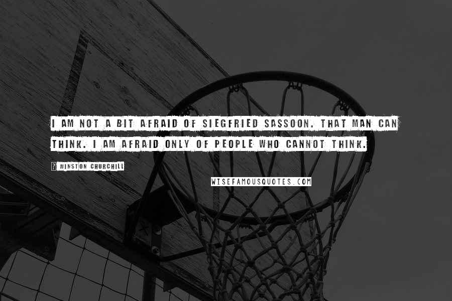 Winston Churchill Quotes: I am not a bit afraid of Siegfried Sassoon. That man can think. I am afraid only of people who cannot think.