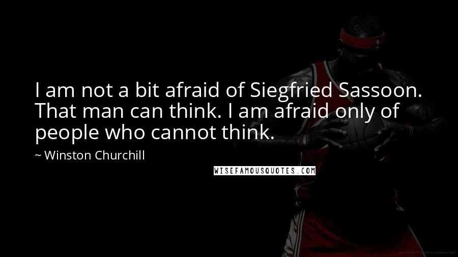 Winston Churchill Quotes: I am not a bit afraid of Siegfried Sassoon. That man can think. I am afraid only of people who cannot think.