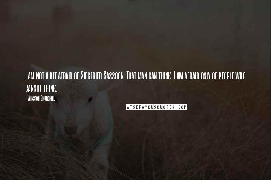 Winston Churchill Quotes: I am not a bit afraid of Siegfried Sassoon. That man can think. I am afraid only of people who cannot think.