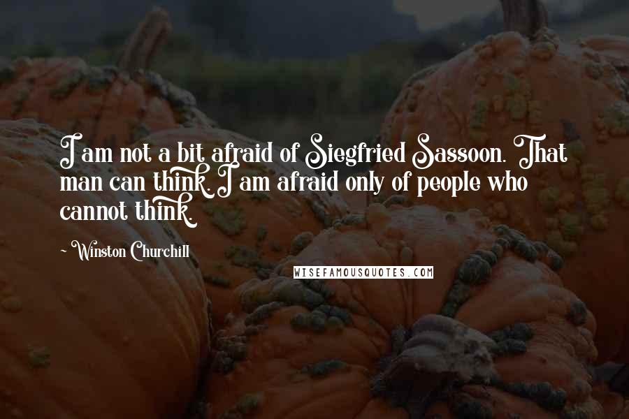 Winston Churchill Quotes: I am not a bit afraid of Siegfried Sassoon. That man can think. I am afraid only of people who cannot think.