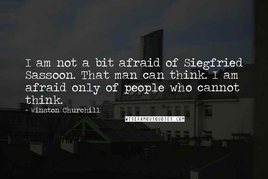 Winston Churchill Quotes: I am not a bit afraid of Siegfried Sassoon. That man can think. I am afraid only of people who cannot think.