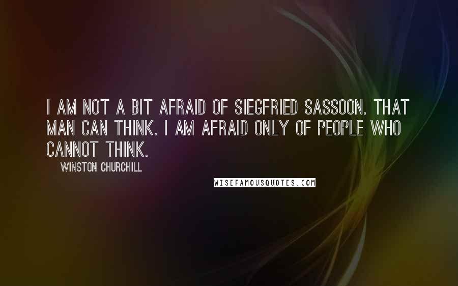 Winston Churchill Quotes: I am not a bit afraid of Siegfried Sassoon. That man can think. I am afraid only of people who cannot think.