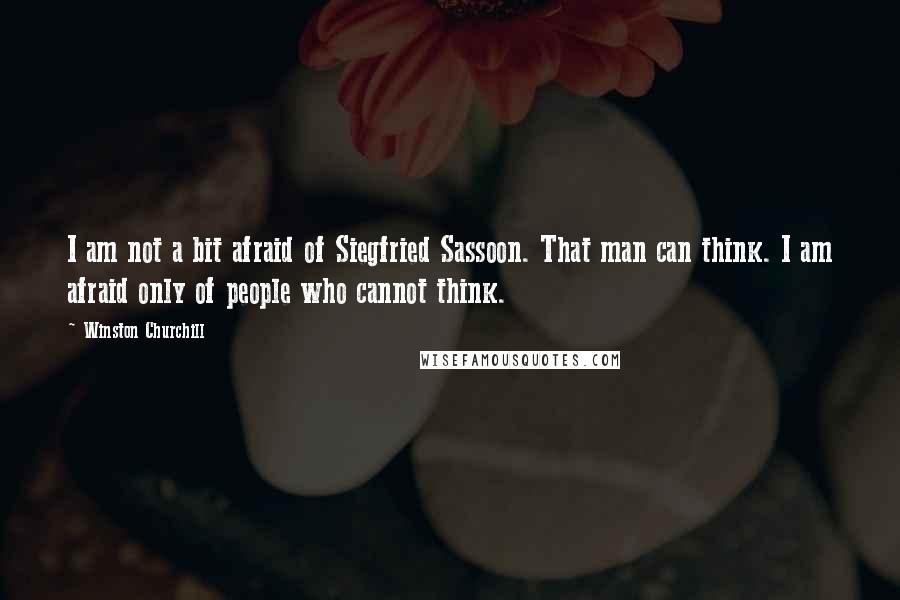 Winston Churchill Quotes: I am not a bit afraid of Siegfried Sassoon. That man can think. I am afraid only of people who cannot think.