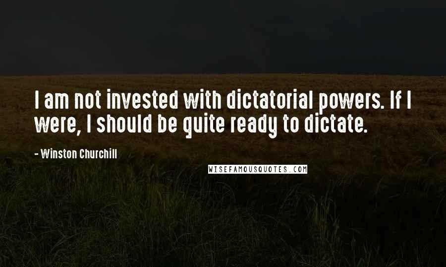 Winston Churchill Quotes: I am not invested with dictatorial powers. If I were, I should be quite ready to dictate.