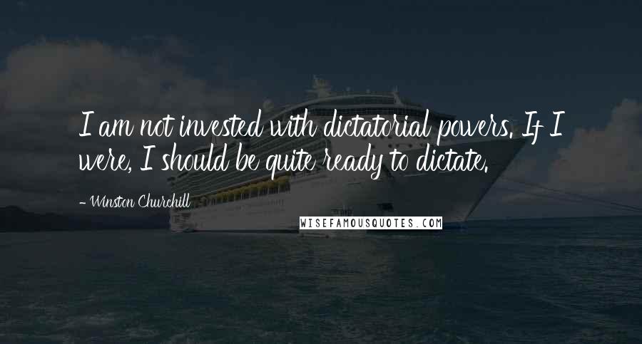 Winston Churchill Quotes: I am not invested with dictatorial powers. If I were, I should be quite ready to dictate.