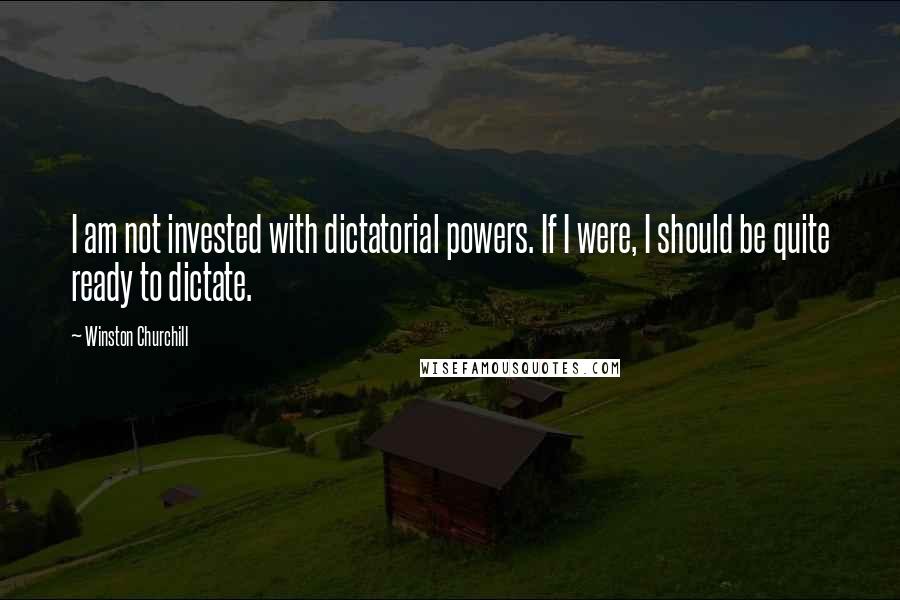 Winston Churchill Quotes: I am not invested with dictatorial powers. If I were, I should be quite ready to dictate.