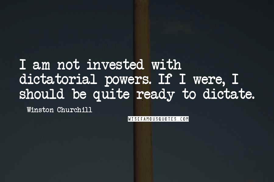 Winston Churchill Quotes: I am not invested with dictatorial powers. If I were, I should be quite ready to dictate.