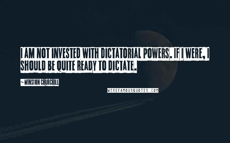 Winston Churchill Quotes: I am not invested with dictatorial powers. If I were, I should be quite ready to dictate.