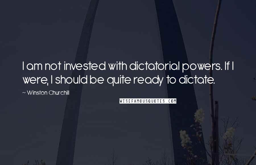 Winston Churchill Quotes: I am not invested with dictatorial powers. If I were, I should be quite ready to dictate.
