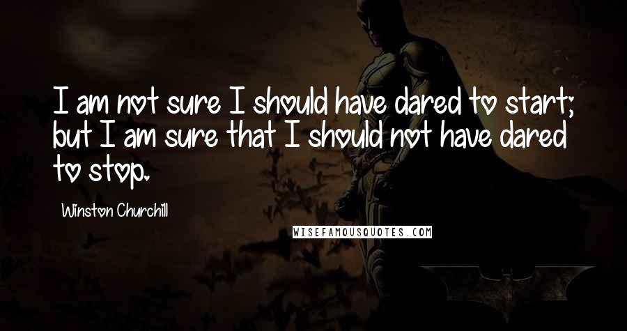 Winston Churchill Quotes: I am not sure I should have dared to start; but I am sure that I should not have dared to stop.