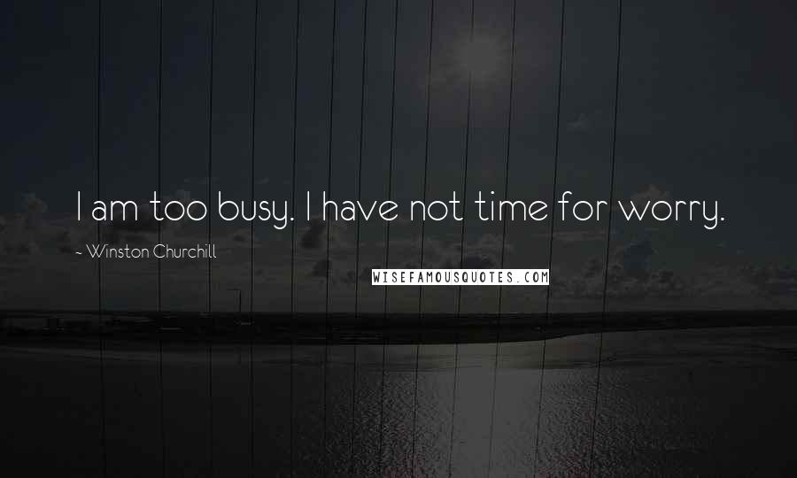Winston Churchill Quotes: I am too busy. I have not time for worry.