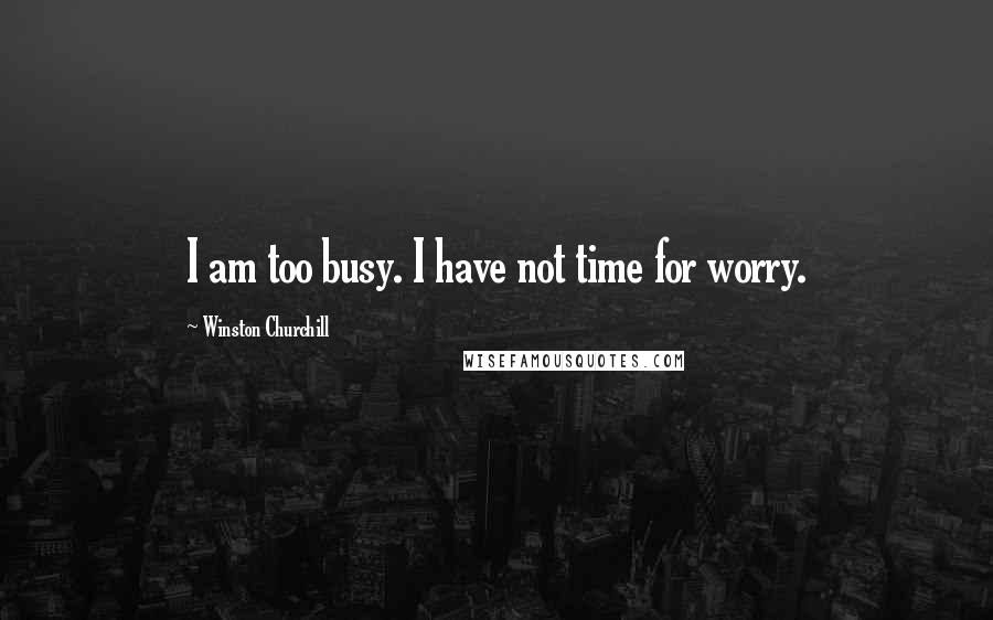 Winston Churchill Quotes: I am too busy. I have not time for worry.