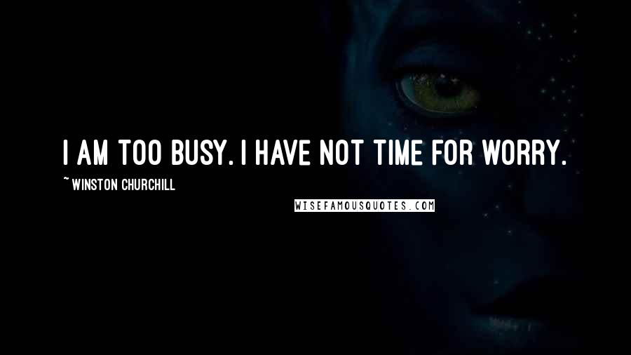 Winston Churchill Quotes: I am too busy. I have not time for worry.