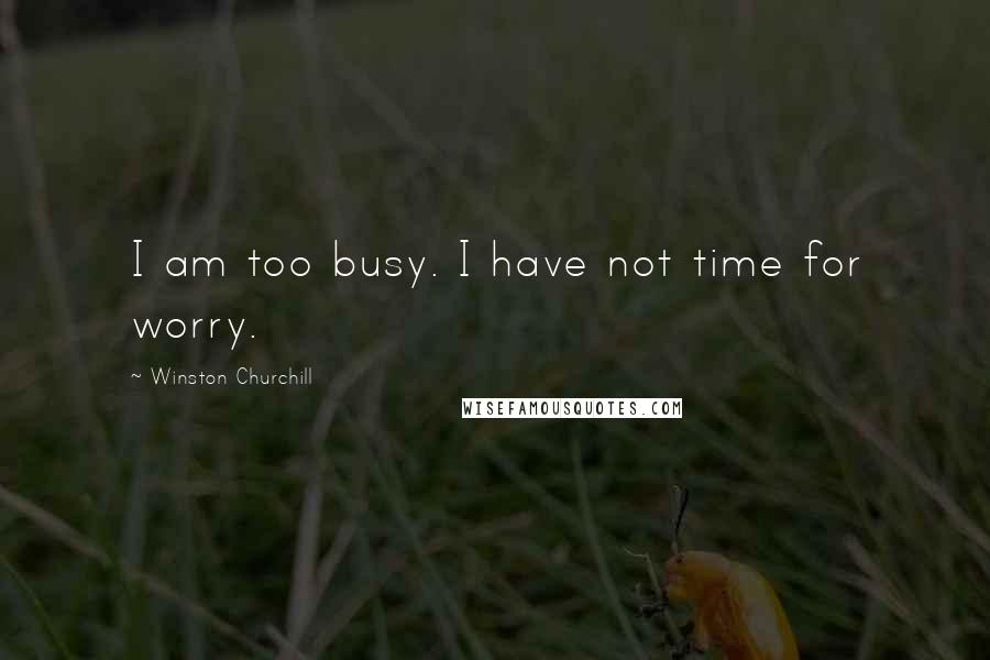 Winston Churchill Quotes: I am too busy. I have not time for worry.