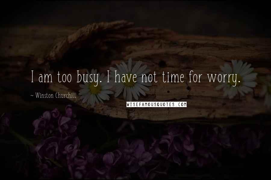 Winston Churchill Quotes: I am too busy. I have not time for worry.