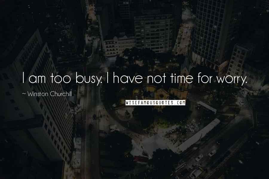 Winston Churchill Quotes: I am too busy. I have not time for worry.