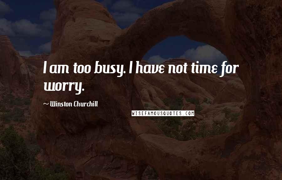 Winston Churchill Quotes: I am too busy. I have not time for worry.
