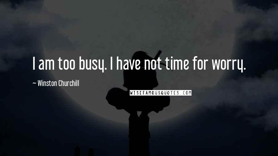 Winston Churchill Quotes: I am too busy. I have not time for worry.