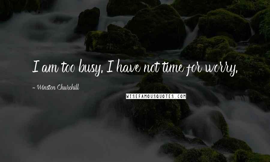 Winston Churchill Quotes: I am too busy. I have not time for worry.