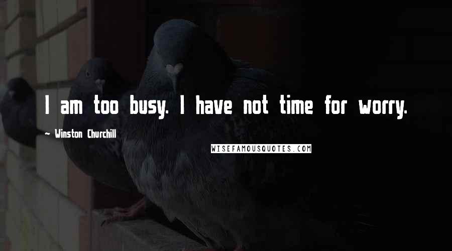 Winston Churchill Quotes: I am too busy. I have not time for worry.