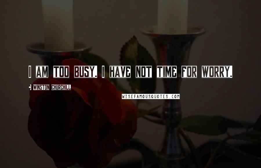Winston Churchill Quotes: I am too busy. I have not time for worry.