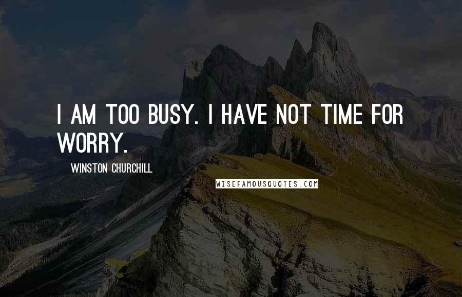 Winston Churchill Quotes: I am too busy. I have not time for worry.
