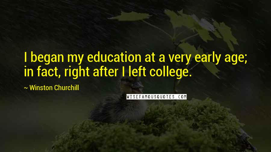 Winston Churchill Quotes: I began my education at a very early age; in fact, right after I left college.