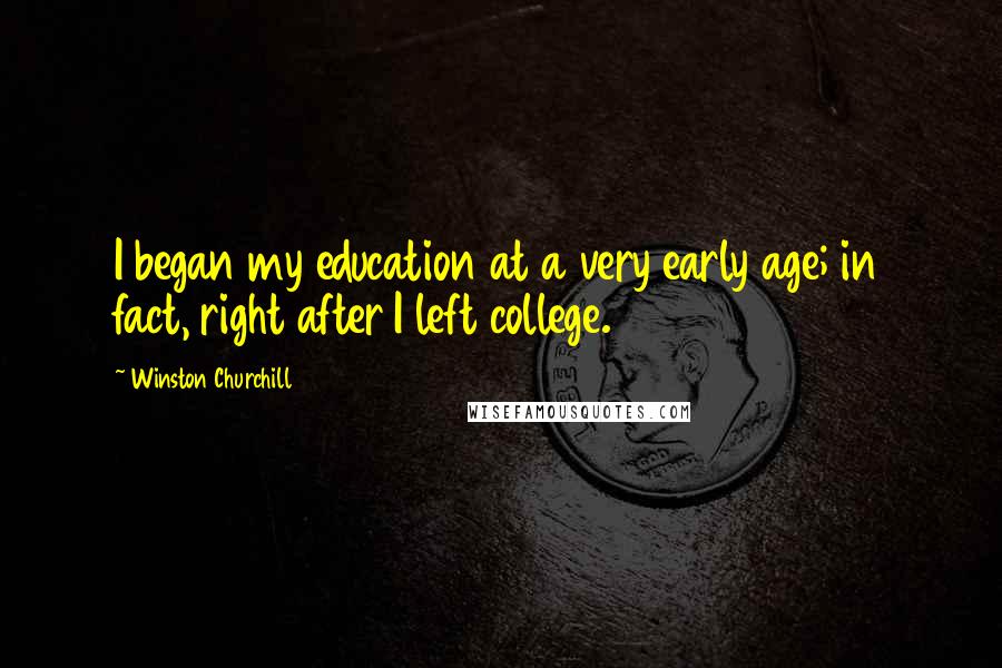 Winston Churchill Quotes: I began my education at a very early age; in fact, right after I left college.