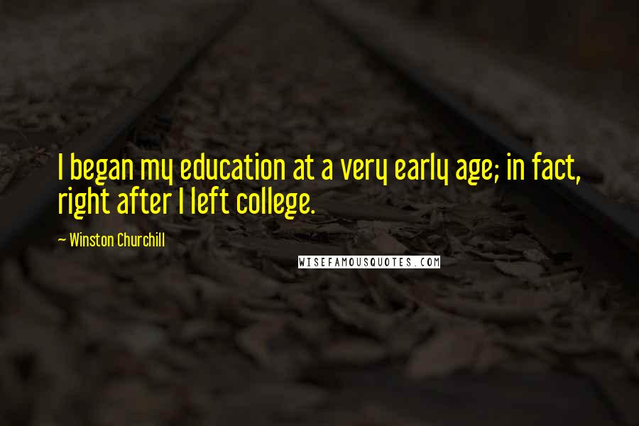 Winston Churchill Quotes: I began my education at a very early age; in fact, right after I left college.