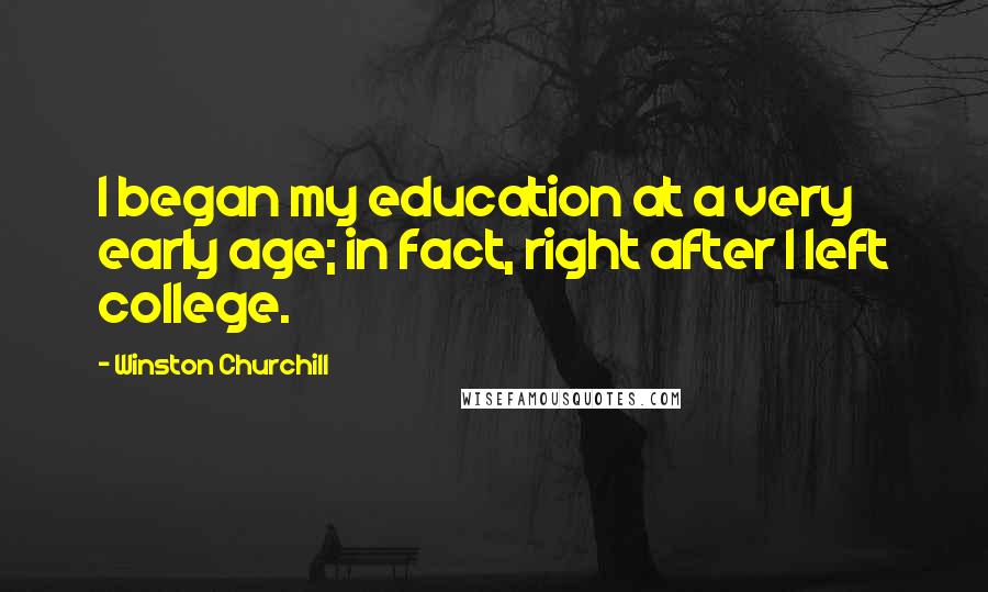 Winston Churchill Quotes: I began my education at a very early age; in fact, right after I left college.