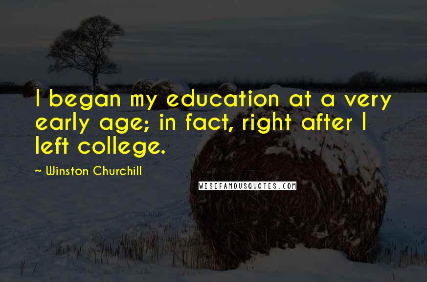 Winston Churchill Quotes: I began my education at a very early age; in fact, right after I left college.