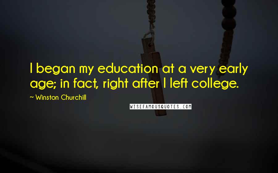 Winston Churchill Quotes: I began my education at a very early age; in fact, right after I left college.