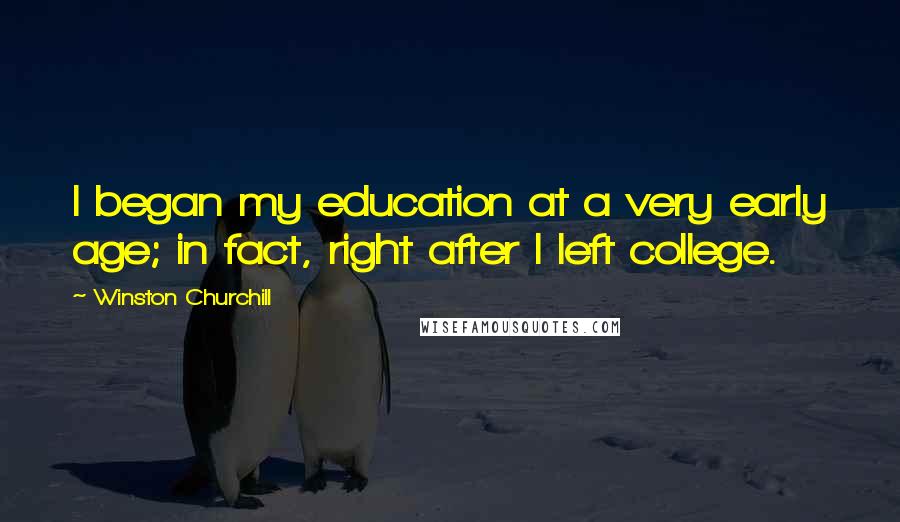 Winston Churchill Quotes: I began my education at a very early age; in fact, right after I left college.